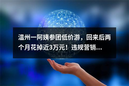 温州一阿姨参团低价游，回来后两个月花掉近3万元！违规营销的加盟店被停业整顿