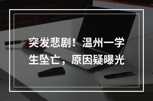 突发悲剧！温州一学生坠亡，原因疑曝光