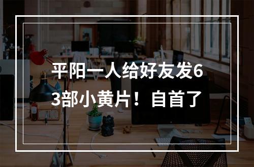 平阳一人给好友发63部小黄片！自首了