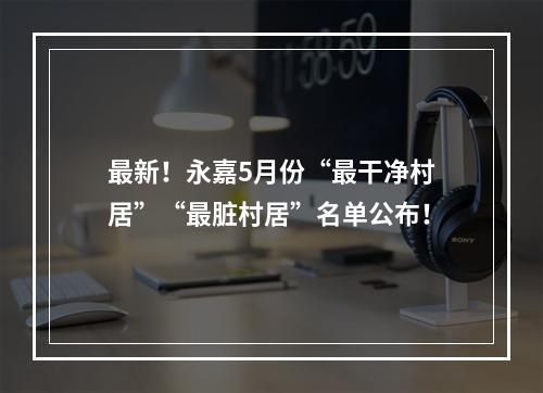 最新！永嘉5月份“最干净村居”“最脏村居”名单公布！