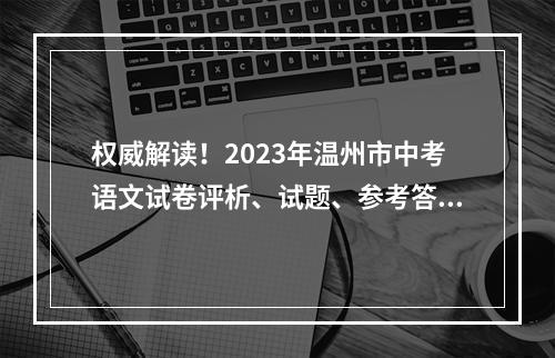 权威解读！2023年温州市中考语文试卷评析、试题、参考答案出炉