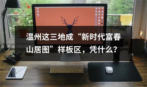 温州这三地成“新时代富春山居图”样板区，凭什么？