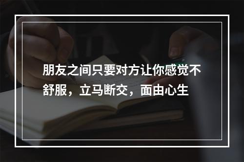 朋友之间只要对方让你感觉不舒服，立马断交，面由心生