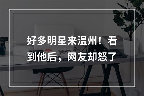 好多明星来温州！看到他后，网友却怒了