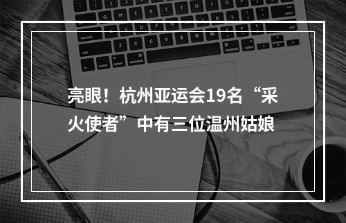 亮眼！杭州亚运会19名“采火使者”中有三位温州姑娘