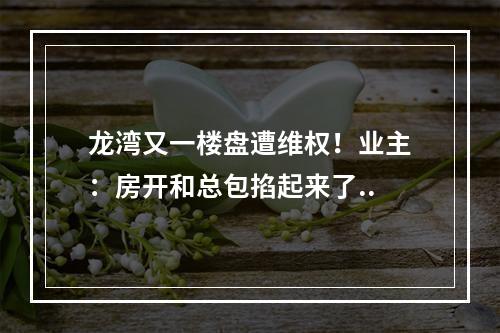 龙湾又一楼盘遭维权！业主：房开和总包掐起来了..