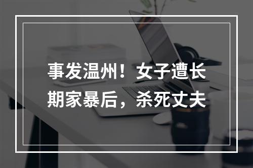 事发温州！女子遭长期家暴后，杀死丈夫