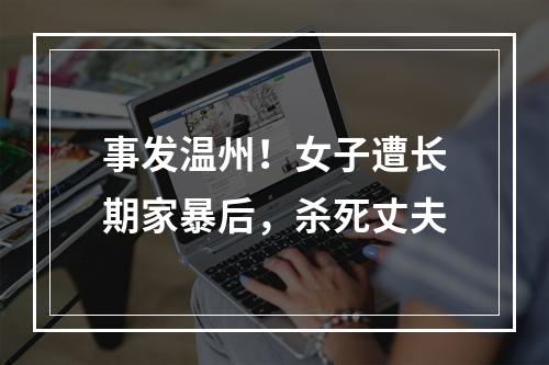 事发温州！女子遭长期家暴后，杀死丈夫