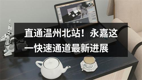 直通温州北站！永嘉这一快速通道最新进展