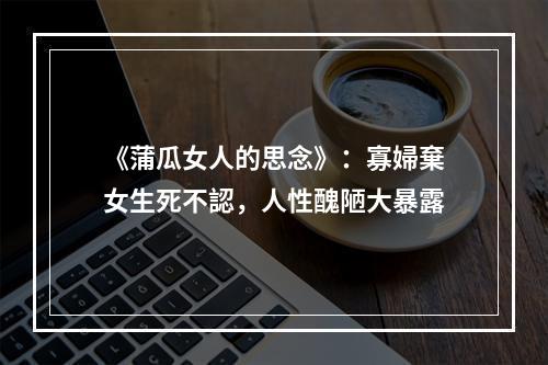 《蒲瓜女人的思念》：寡婦棄女生死不認，人性醜陋大暴露