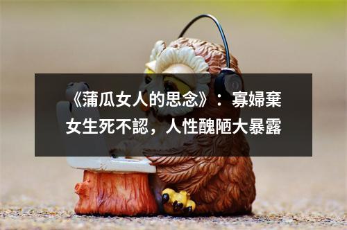 《蒲瓜女人的思念》：寡婦棄女生死不認，人性醜陋大暴露