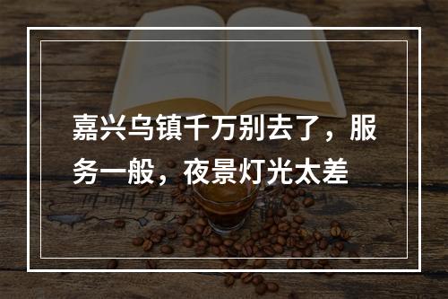 嘉兴乌镇千万别去了，服务一般，夜景灯光太差