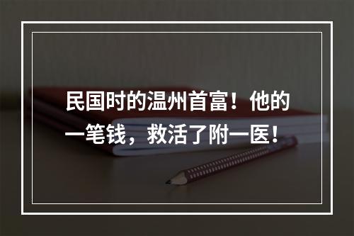 民国时的温州首富！他的一笔钱，救活了附一医！