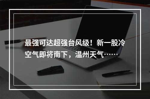 最强可达超强台风级！新一股冷空气即将南下，温州天气……