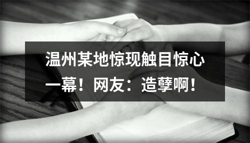 温州某地惊现触目惊心一幕！网友：造孽啊！