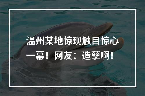 温州某地惊现触目惊心一幕！网友：造孽啊！