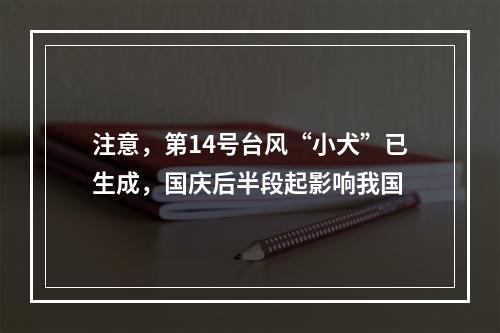 注意，第14号台风“小犬”已生成，国庆后半段起影响我国