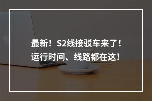 最新！S2线接驳车来了！运行时间、线路都在这！
