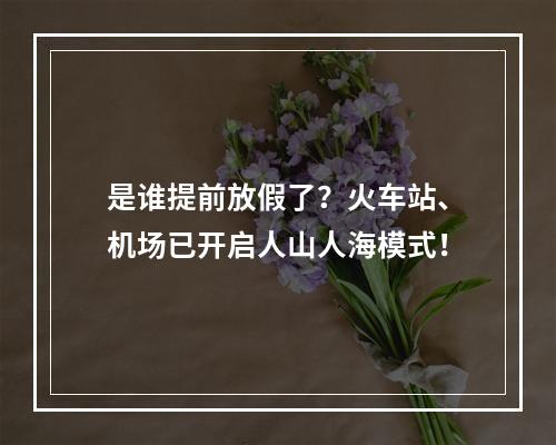 是谁提前放假了？火车站、机场已开启人山人海模式！