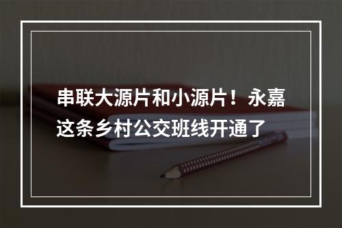 串联大源片和小源片！永嘉这条乡村公交班线开通了