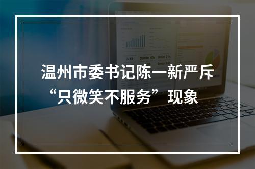 温州市委书记陈一新严斥“只微笑不服务”现象