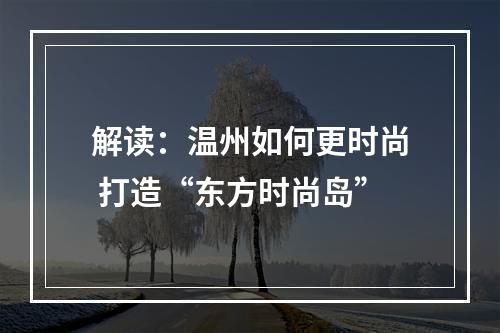解读：温州如何更时尚 打造“东方时尚岛”