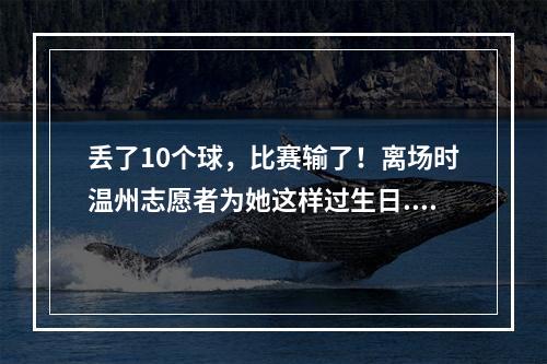 丢了10个球，比赛输了！离场时温州志愿者为她这样过生日...