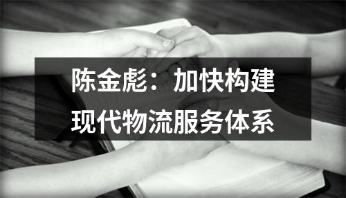 陈金彪：加快构建现代物流服务体系