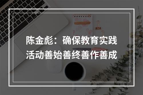 陈金彪：确保教育实践活动善始善终善作善成