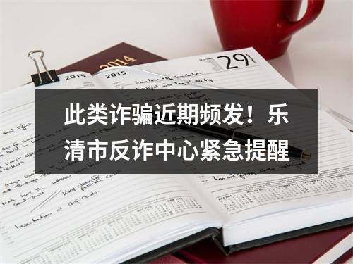 此类诈骗近期频发！乐清市反诈中心紧急提醒