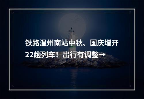 铁路温州南站中秋、国庆增开22趟列车！出行有调整→