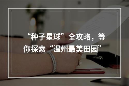 “种子星球”全攻略，等你探索“温州最美田园”