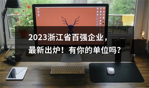 2023浙江省百强企业，最新出炉！有你的单位吗？