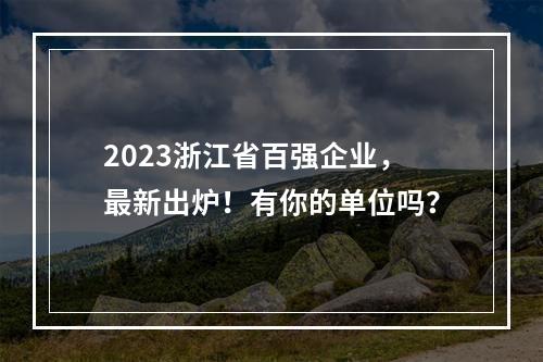 2023浙江省百强企业，最新出炉！有你的单位吗？