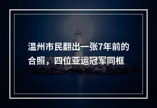 温州市民翻出一张7年前的合照，四位亚运冠军同框