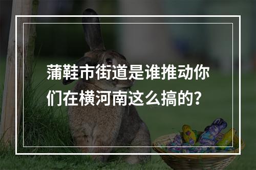 蒲鞋市街道是谁推动你们在横河南这么搞的？