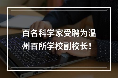 百名科学家受聘为温州百所学校副校长！