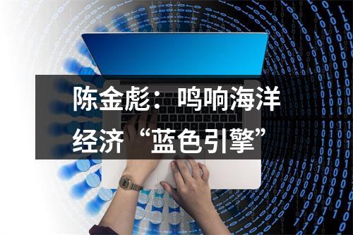陈金彪：鸣响海洋经济“蓝色引擎”