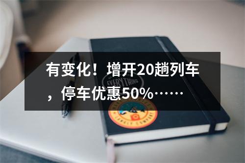 有变化！增开20趟列车，停车优惠50%……