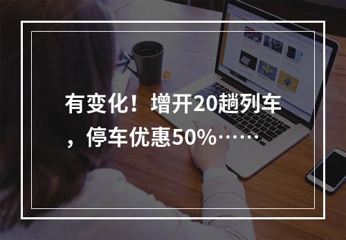 有变化！增开20趟列车，停车优惠50%……