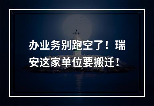 办业务别跑空了！瑞安这家单位要搬迁！