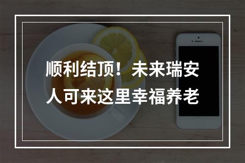 顺利结顶！未来瑞安人可来这里幸福养老