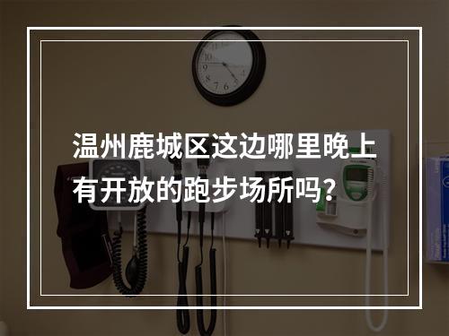 温州鹿城区这边哪里晚上有开放的跑步场所吗？