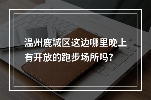 温州鹿城区这边哪里晚上有开放的跑步场所吗？