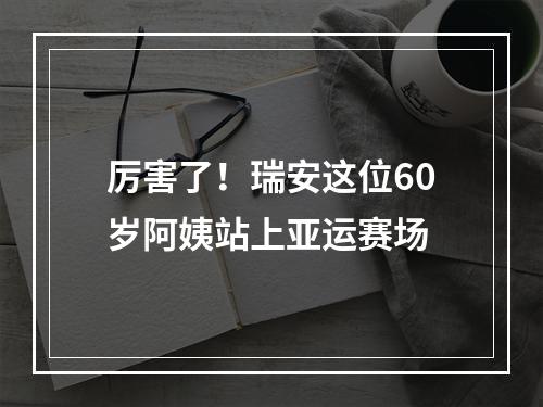 厉害了！瑞安这位60岁阿姨站上亚运赛场