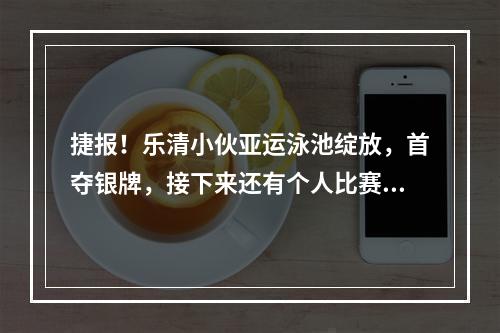 捷报！乐清小伙亚运泳池绽放，首夺银牌，接下来还有个人比赛……