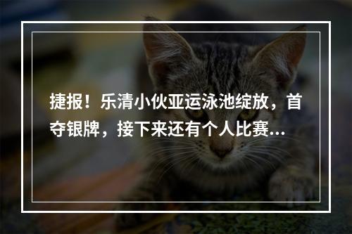 捷报！乐清小伙亚运泳池绽放，首夺银牌，接下来还有个人比赛……