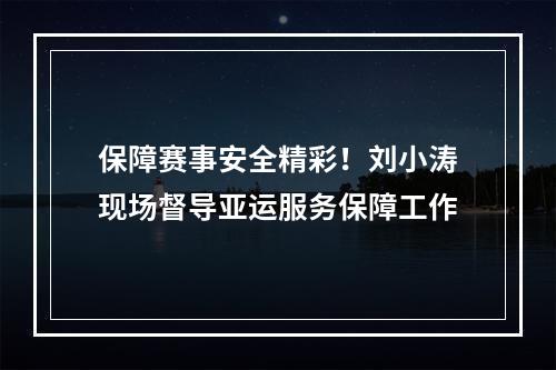 保障赛事安全精彩！刘小涛现场督导亚运服务保障工作
