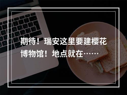 期待！瑞安这里要建樱花博物馆！地点就在……