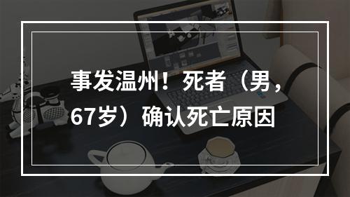 事发温州！死者（男，67岁）确认死亡原因